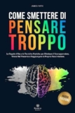 COME SMETTERE DI PENSARE TROPPO: Le Regole d’Oro e le Tecniche Pratiche per Eliminare il Sovrappensiero, Vivere nel Presente e Raggiungere la Propria Pace Interiore.