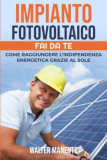 IMPIANTO FOTOVOLTAICO – FAI DA TE: Come raggiungere l’Indipendenza Energetica grazie al Sole – Scegliere, Progettare e Installare il tuo Impianto per sfruttare al meglio l’Energia Solare