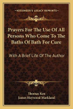 Prayers For The Use Of All Persons Who Come To The Baths Of Bath For Cure: With A Brief Life Of The Author