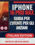 iPhone 16 PRO MAX GUIDA PER L’UTENTE PER GLI ANZIANI: Istruzioni Facili da Seguire per Padroneggiare il Tuo Dispositivo [Caratteri Grandi] – Italian Edition